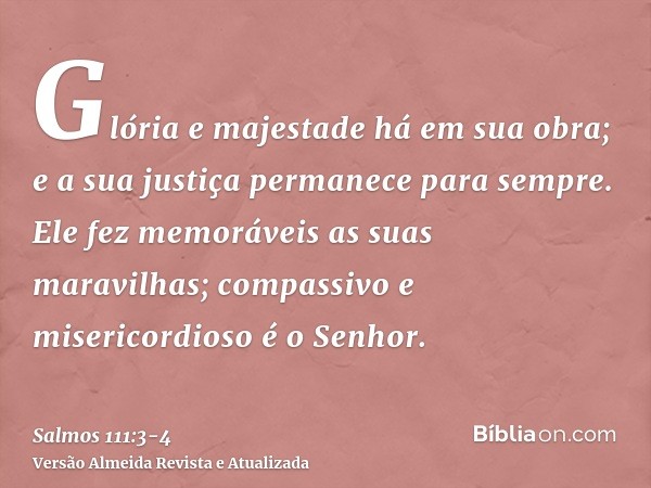 Glória e majestade há em sua obra; e a sua justiça permanece para sempre.Ele fez memoráveis as suas maravilhas; compassivo e misericordioso é o Senhor.