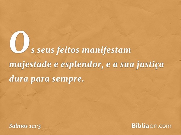 Os seus feitos manifestam
majestade e esplendor,
e a sua justiça dura para sempre. -- Salmo 111:3