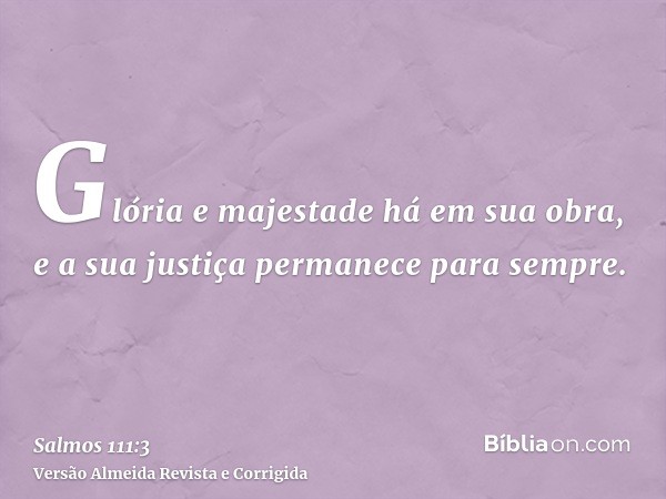 Glória e majestade há em sua obra, e a sua justiça permanece para sempre.