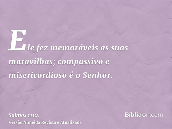 Ele fez memoráveis as suas maravilhas; compassivo e misericordioso é o Senhor.