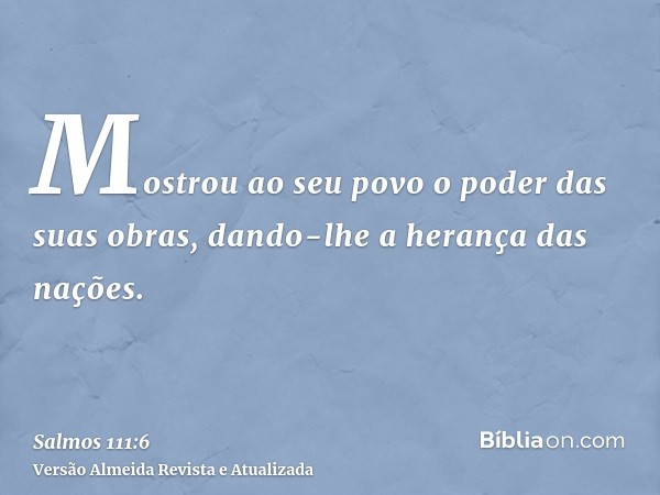 Mostrou ao seu povo o poder das suas obras, dando-lhe a herança das nações.