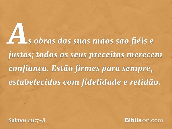 As obras das suas mãos são fiéis e justas;
todos os seus preceitos merecem confiança. Estão firmes para sempre,
estabelecidos com fidelidade e retidão. -- Salmo