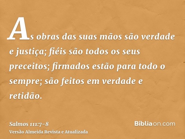 As obras das suas mãos são verdade e justiça; fiéis são todos os seus preceitos;firmados estão para todo o sempre; são feitos em verdade e retidão.