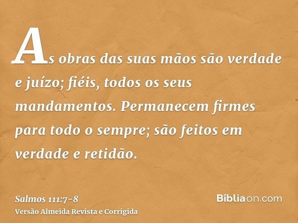 As obras das suas mãos são verdade e juízo; fiéis, todos os seus mandamentos.Permanecem firmes para todo o sempre; são feitos em verdade e retidão.