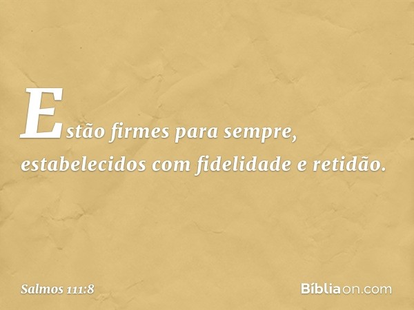 Estão firmes para sempre,
estabelecidos com fidelidade e retidão. -- Salmo 111:8