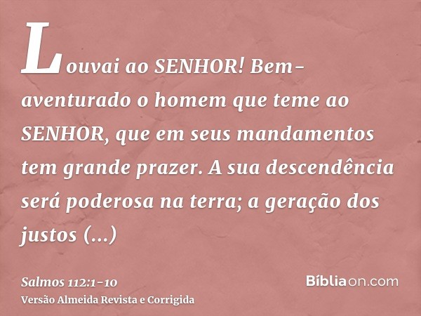 Louvai ao SENHOR! Bem-aventurado o homem que teme ao SENHOR, que em seus mandamentos tem grande prazer.A sua descendência será poderosa na terra; a geração dos 