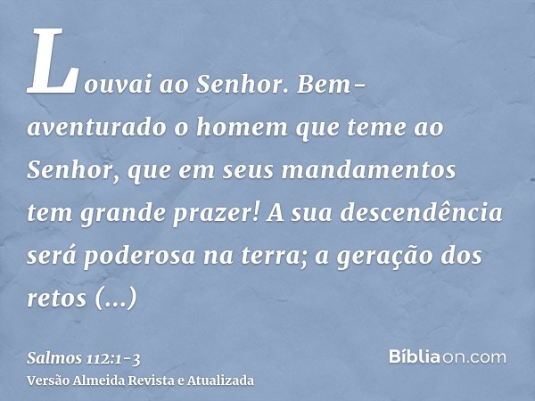 Louvai ao Senhor. Bem-aventurado o homem que teme ao Senhor, que em seus mandamentos tem grande prazer!A sua descendência será poderosa na terra; a geração dos 