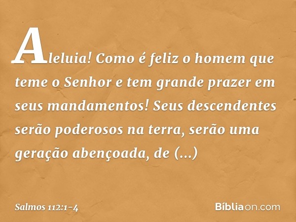 Aleluia!
Como é feliz o homem que teme o Senhor
e tem grande prazer em seus mandamentos! Seus descendentes serão poderosos na terra,
serão uma geração abençoada