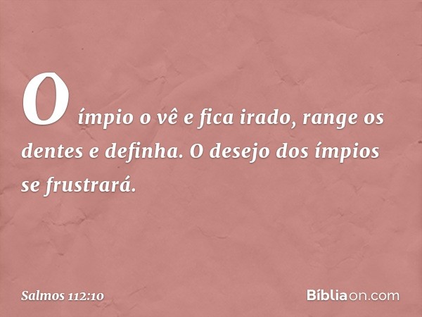 O ímpio o vê e fica irado,
range os dentes e definha.
O desejo dos ímpios se frustrará. -- Salmo 112:10