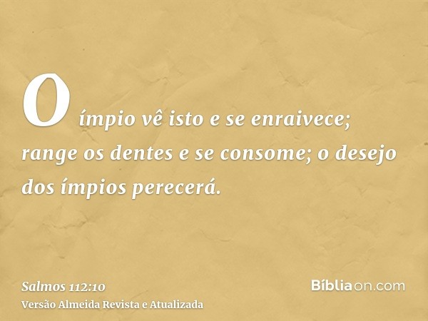 O ímpio vê isto e se enraivece; range os dentes e se consome; o desejo dos ímpios perecerá.