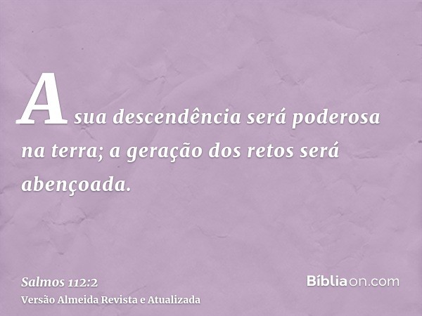 A sua descendência será poderosa na terra; a geração dos retos será abençoada.