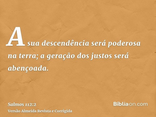 A sua descendência será poderosa na terra; a geração dos justos será abençoada.