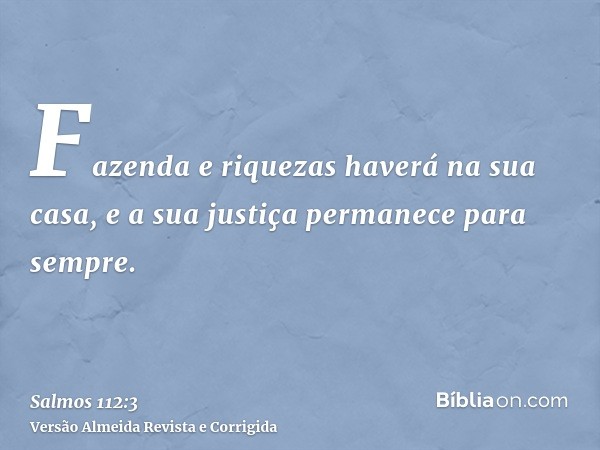 Fazenda e riquezas haverá na sua casa, e a sua justiça permanece para sempre.