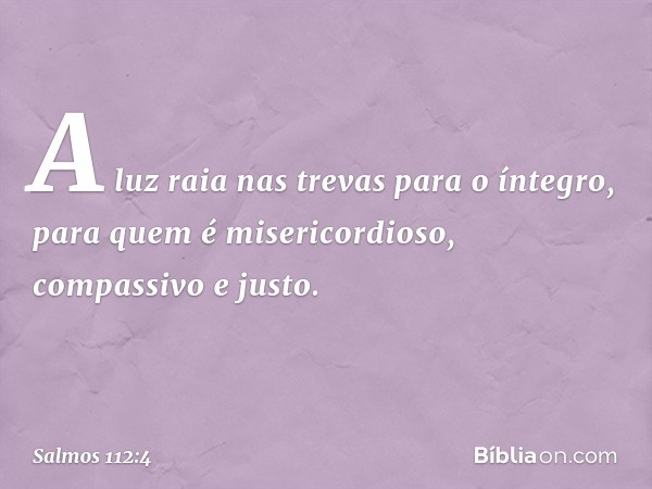 A luz raia nas trevas para o íntegro,
para quem é misericordioso,
compassivo e justo. -- Salmo 112:4