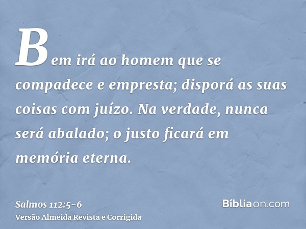 Bem irá ao homem que se compadece e empresta; disporá as suas coisas com juízo.Na verdade, nunca será abalado; o justo ficará em memória eterna.