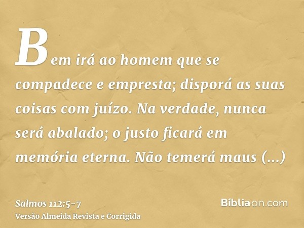 Bem irá ao homem que se compadece e empresta; disporá as suas coisas com juízo.Na verdade, nunca será abalado; o justo ficará em memória eterna.Não temerá maus 