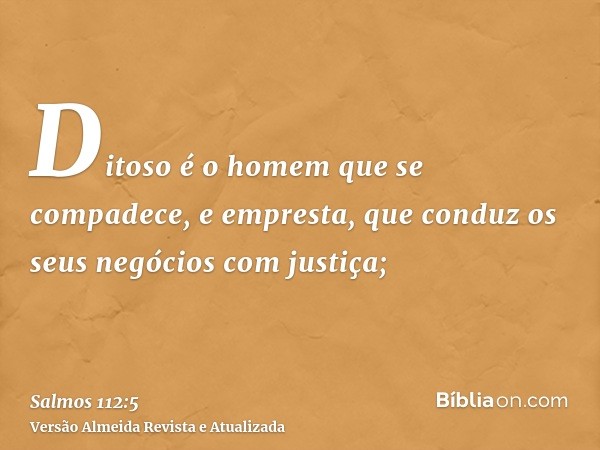 Ditoso é o homem que se compadece, e empresta, que conduz os seus negócios com justiça;