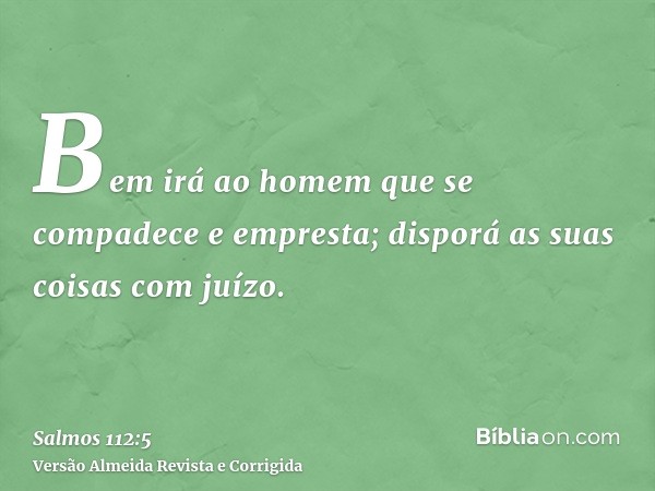 Bem irá ao homem que se compadece e empresta; disporá as suas coisas com juízo.