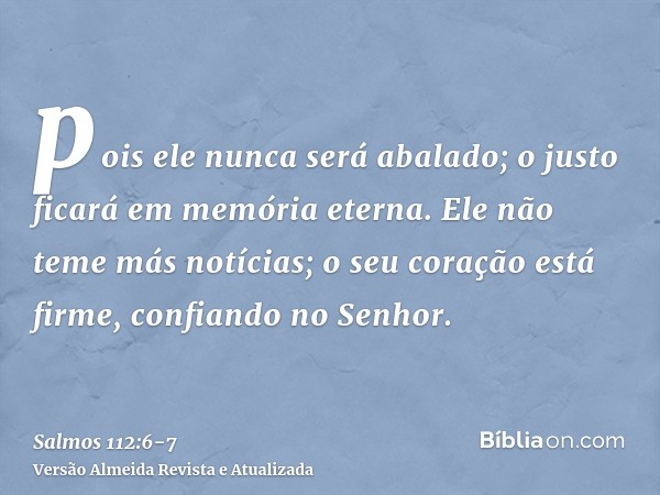 pois ele nunca será abalado; o justo ficará em memória eterna.Ele não teme más notícias; o seu coração está firme, confiando no Senhor.