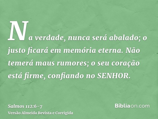 Na verdade, nunca será abalado; o justo ficará em memória eterna.Não temerá maus rumores; o seu coração está firme, confiando no SENHOR.