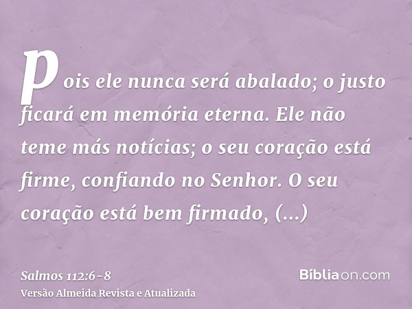 pois ele nunca será abalado; o justo ficará em memória eterna.Ele não teme más notícias; o seu coração está firme, confiando no Senhor.O seu coração está bem fi