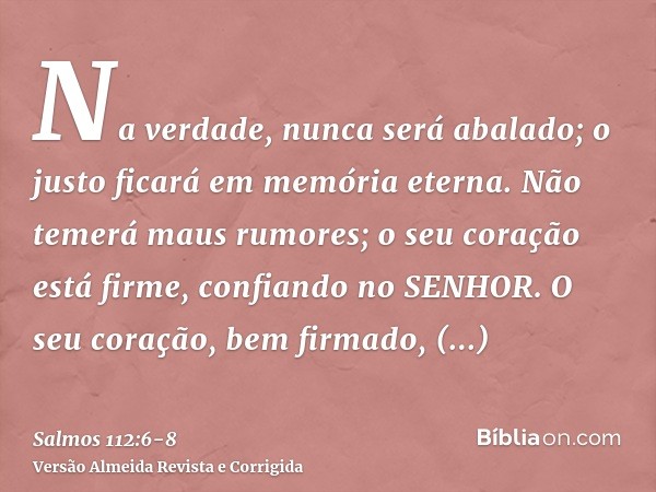 Na verdade, nunca será abalado; o justo ficará em memória eterna.Não temerá maus rumores; o seu coração está firme, confiando no SENHOR.O seu coração, bem firma