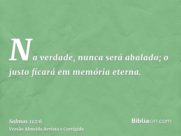 Na verdade, nunca será abalado; o justo ficará em memória eterna.