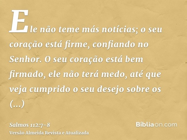 Ele não teme más notícias; o seu coração está firme, confiando no Senhor.O seu coração está bem firmado, ele não terá medo, até que veja cumprido o seu desejo s