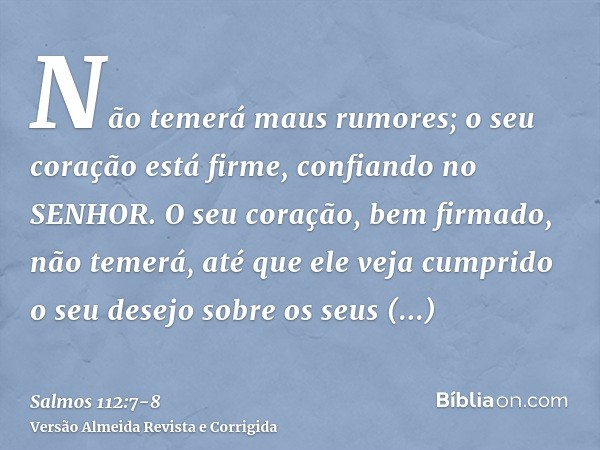 Não temerá maus rumores; o seu coração está firme, confiando no SENHOR.O seu coração, bem firmado, não temerá, até que ele veja cumprido o seu desejo sobre os s