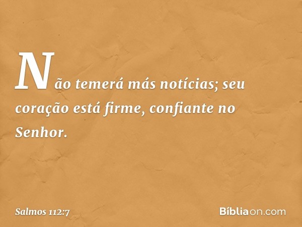 Não temerá más notícias;
seu coração está firme, confiante no Senhor. -- Salmo 112:7