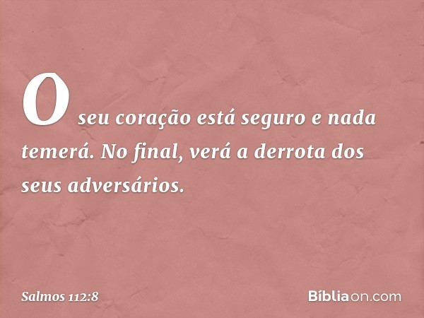 O seu coração está seguro e nada temerá.
No final, verá a derrota dos seus adversários. -- Salmo 112:8