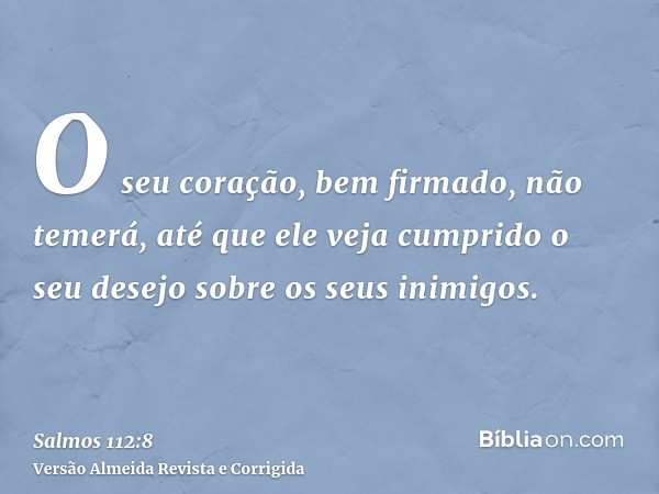 O seu coração, bem firmado, não temerá, até que ele veja cumprido o seu desejo sobre os seus inimigos.