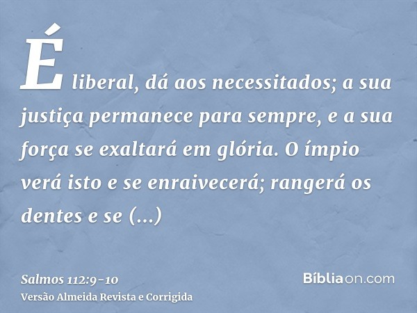 É liberal, dá aos necessitados; a sua justiça permanece para sempre, e a sua força se exaltará em glória.O ímpio verá isto e se enraivecerá; rangerá os dentes e