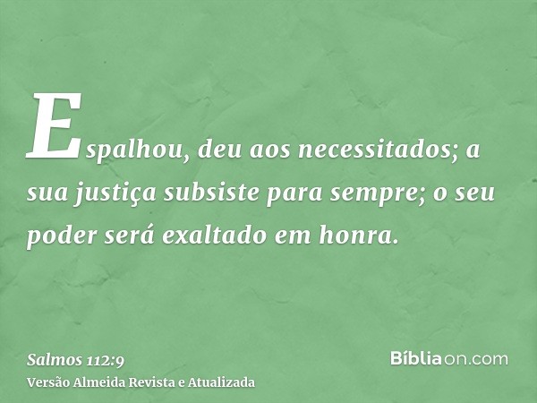 Espalhou, deu aos necessitados; a sua justiça subsiste para sempre; o seu poder será exaltado em honra.