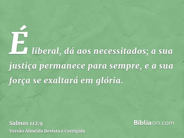 É liberal, dá aos necessitados; a sua justiça permanece para sempre, e a sua força se exaltará em glória.