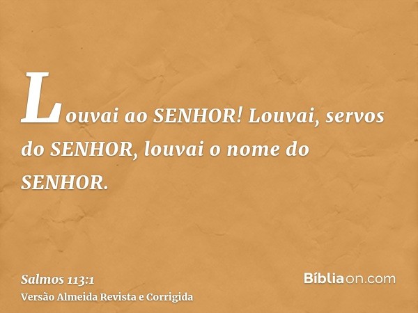 Louvai ao SENHOR! Louvai, servos do SENHOR, louvai o nome do SENHOR.