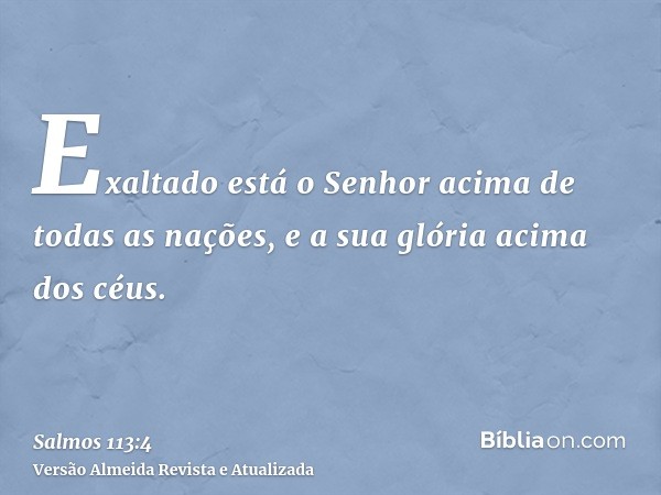 Exaltado está o Senhor acima de todas as nações, e a sua glória acima dos céus.