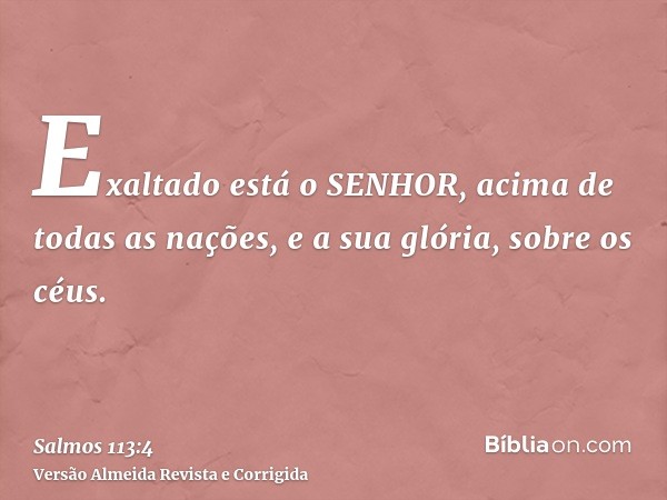 Exaltado está o SENHOR, acima de todas as nações, e a sua glória, sobre os céus.