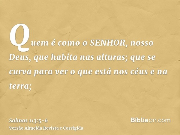 Quem é como o SENHOR, nosso Deus, que habita nas alturas;que se curva para ver o que está nos céus e na terra;