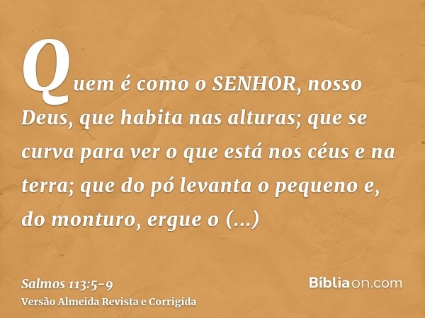 Quem é como o SENHOR, nosso Deus, que habita nas alturas;que se curva para ver o que está nos céus e na terra;que do pó levanta o pequeno e, do monturo, ergue o