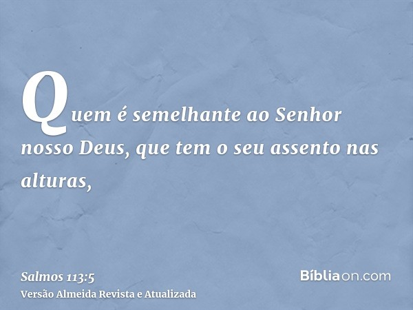 Quem é semelhante ao Senhor nosso Deus, que tem o seu assento nas alturas,