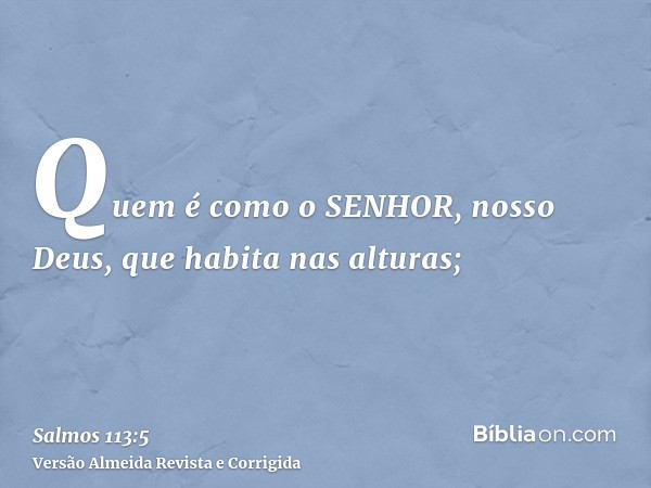 Quem é como o SENHOR, nosso Deus, que habita nas alturas;