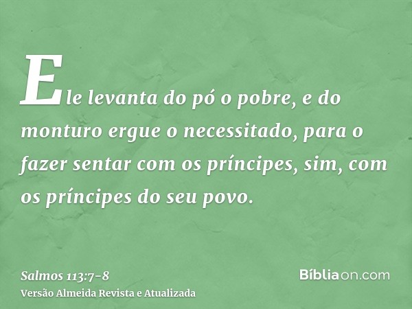 Ele levanta do pó o pobre, e do monturo ergue o necessitado,para o fazer sentar com os príncipes, sim, com os príncipes do seu povo.