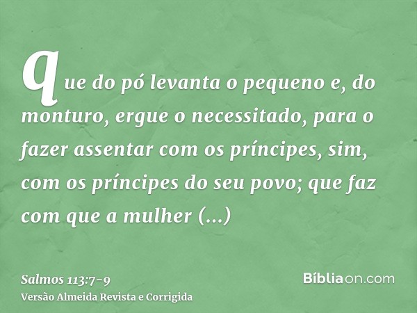 que do pó levanta o pequeno e, do monturo, ergue o necessitado,para o fazer assentar com os príncipes, sim, com os príncipes do seu povo;que faz com que a mulhe