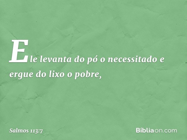 Ele levanta do pó o necessitado
e ergue do lixo o pobre, -- Salmo 113:7