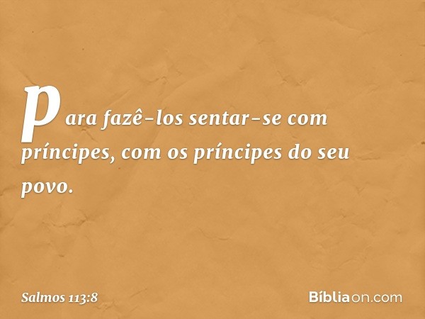 para fazê-los sentar-se com príncipes,
com os príncipes do seu povo. -- Salmo 113:8