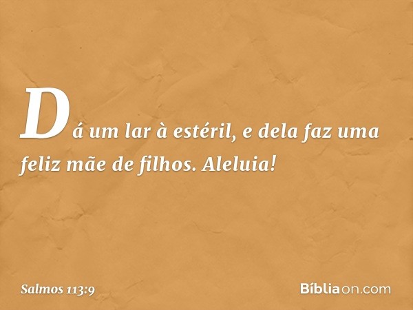 Dá um lar à estéril,
e dela faz uma feliz mãe de filhos.
Aleluia! -- Salmo 113:9