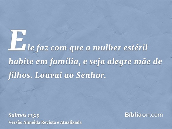 Ele faz com que a mulher estéril habite em família, e seja alegre mãe de filhos. Louvai ao Senhor.