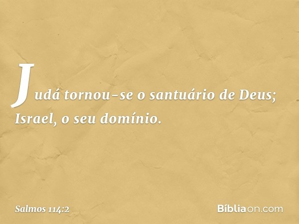 Judá tornou-se o santuário de Deus;
Israel, o seu domínio. -- Salmo 114:2