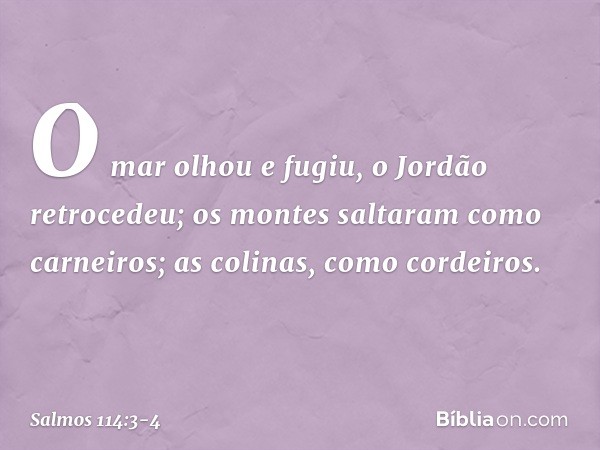 O mar olhou e fugiu,
o Jordão retrocedeu; os montes saltaram como carneiros;
as colinas, como cordeiros. -- Salmo 114:3-4